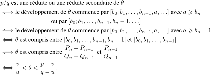p⁄qestuner´eduite ou uner´eduitesecondairede θ
⇐⇒led´eveloppementdeθ comm ence par[b0;b1,...,bn-1,a,...]aveca ≥ bn
  ou par [b ;b,...,b  ,b - 1,...]
         0 1     n-1  n
⇐⇒led´eveloppementdeθ comm ence par[b0;b1,...,bn-1,a,...]aveca ≥ bn - 1
⇐⇒θestcomprisentre[b0;b1,...,bn-1,bn - 1]et[b0;b1,...,bn- 1]
      -Pn --Pn--1 -Pn-1
⇐⇒θestcomprisentreQn - Qn -1 etQn -1
vp- v
⇐⇒u<θ<q--u-.

